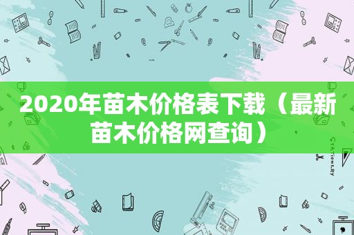 2020年苗木价格表下载（最新苗木价格网查询）