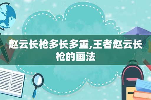 赵云长枪多长多重,王者赵云长枪的画法