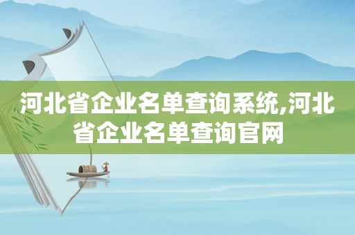 河北省企业名单查询系统,河北省企业名单查询官网