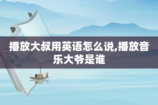 播放大叔用英语怎么说,播放音乐大爷是谁