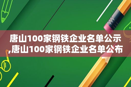 唐山100家钢铁企业名单公示,唐山100家钢铁企业名单公布