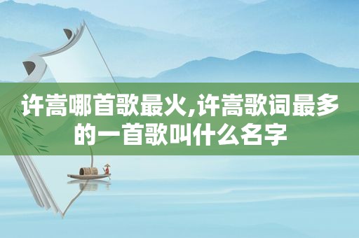 许嵩哪首歌最火,许嵩歌词最多的一首歌叫什么名字