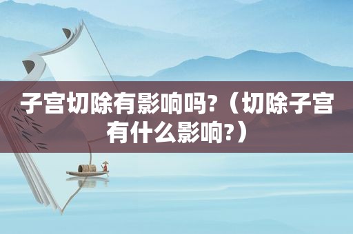 子宫切除有影响吗?（切除子宫有什么影响?）