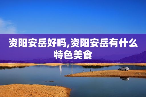 资阳安岳好吗,资阳安岳有什么特色美食