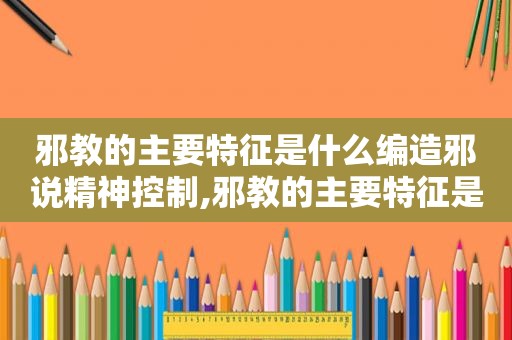 邪教的主要特征是什么编造邪说精神控制,邪教的主要特征是什么编造邪说精神控制连取钱财