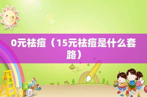 0元祛痘（15元祛痘是什么套路）