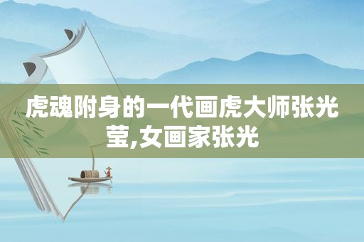 虎魂附身的一代画虎大师张光莹,女画家张光