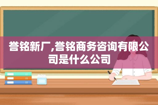 誉铭新厂,誉铭商务咨询有限公司是什么公司