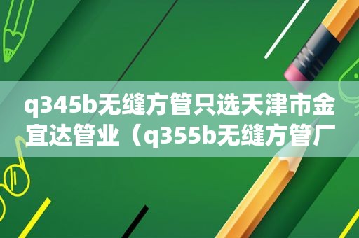 q345b无缝方管只选天津市金宜达管业（q355b无缝方管厂家天津市金宜达管业）