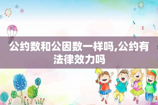 公约数和公因数一样吗,公约有法律效力吗