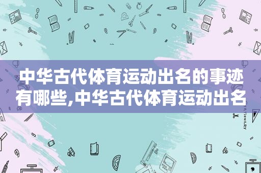 中华古代体育运动出名的事迹有哪些,中华古代体育运动出名的事迹是什么