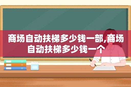 商场自动扶梯多少钱一部,商场自动扶梯多少钱一个