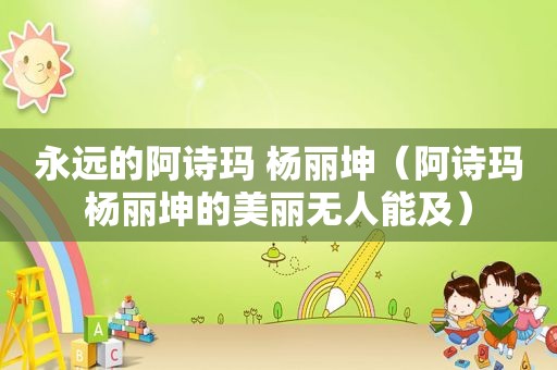 永远的阿诗玛 杨丽坤（阿诗玛杨丽坤的美丽无人能及）