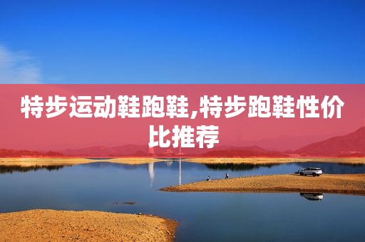 特步运动鞋跑鞋,特步跑鞋性价比推荐