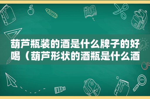 葫芦瓶装的酒是什么牌子的好喝（葫芦形状的酒瓶是什么酒）