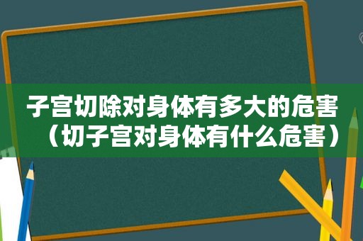 子宫切除对身体有多大的危害（切子宫对身体有什么危害）