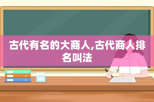 古代有名的大商人,古代商人排名叫法