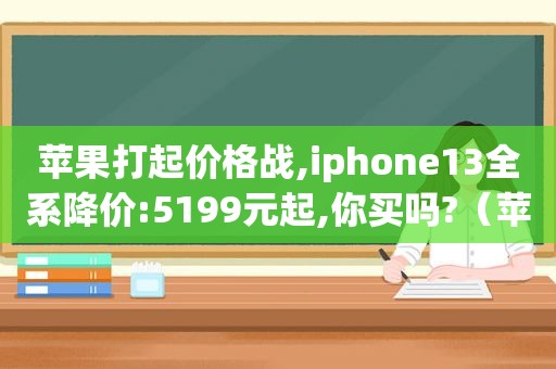 苹果打起价格战,iphone13全系降价:5199元起,你买吗?（苹果13系列降价）