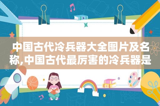 中国古代冷兵器大全图片及名称,中国古代最厉害的冷兵器是什么