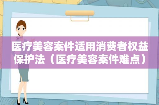 医疗美容案件适用消费者权益保护法（医疗美容案件难点）