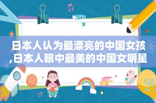日本人认为最漂亮的中国女孩,日本人眼中最美的中国女明星
