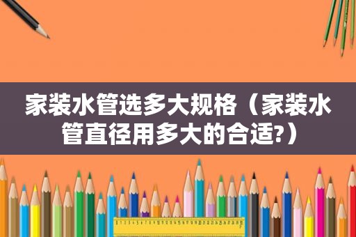 家装水管选多大规格（家装水管直径用多大的合适?）