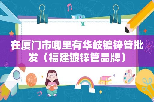 在厦门市哪里有华岐镀锌管批发（福建镀锌管品牌）