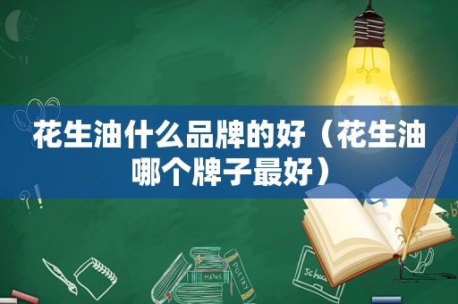 花生油什么品牌的好（花生油哪个牌子最好）
