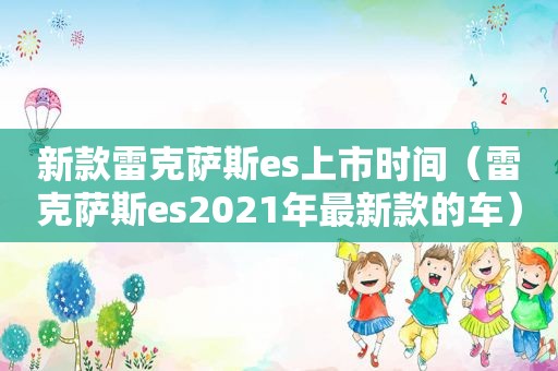 新款雷克萨斯es上市时间（雷克萨斯es2021年最新款的车）