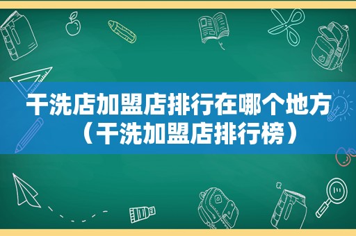干洗店加盟店排行在哪个地方（干洗加盟店排行榜）