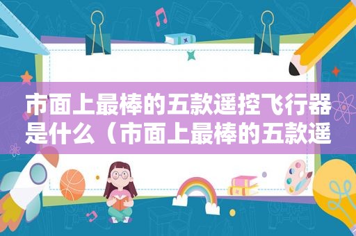 市面上最棒的五款遥控飞行器是什么（市面上最棒的五款遥控飞行器图片）