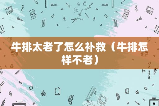 牛排太老了怎么补救（牛排怎样不老）