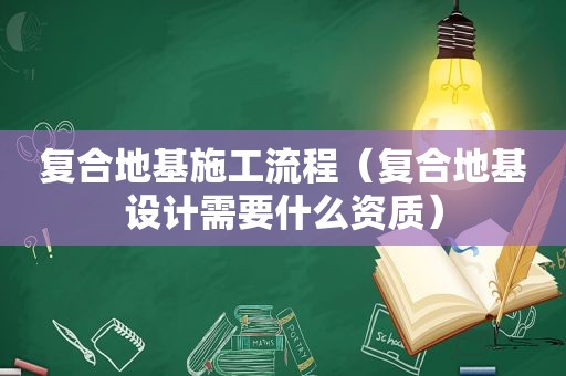 复合地基施工流程（复合地基设计需要什么资质）