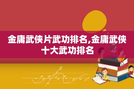 金庸武侠片武功排名,金庸武侠十大武功排名