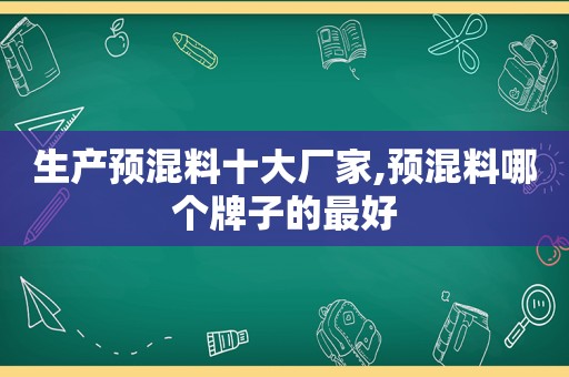 生产预混料十大厂家,预混料哪个牌子的最好