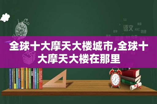 全球十大摩天大楼城市,全球十大摩天大楼在那里