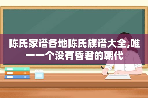 陈氏家谱各地陈氏族谱大全,唯一一个没有昏君的朝代