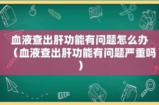 血液查出肝功能有问题怎么办（血液查出肝功能有问题严重吗）