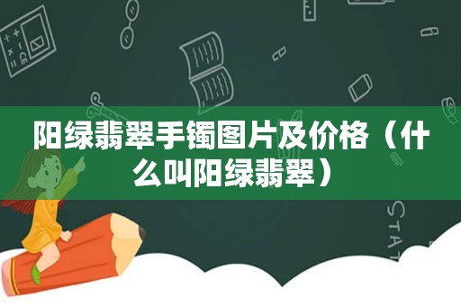 阳绿翡翠手镯图片及价格（什么叫阳绿翡翠）