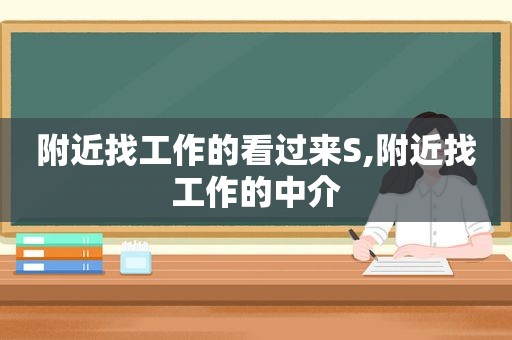 附近找工作的看过来S,附近找工作的中介