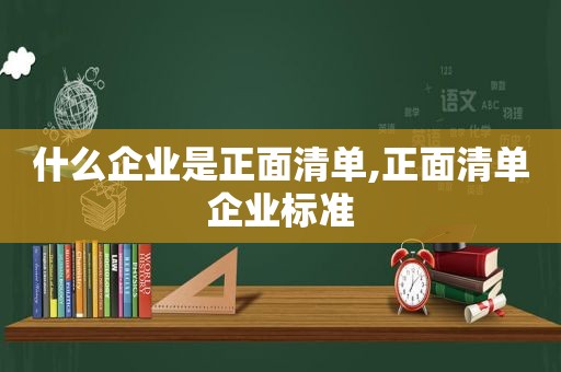 什么企业是正面清单,正面清单企业标准