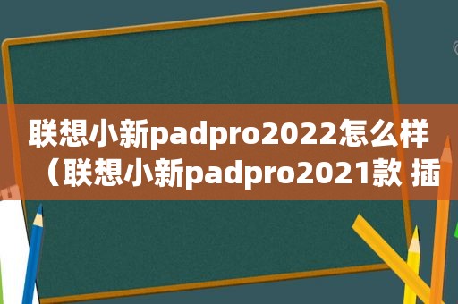 联想小新padpro2022怎么样（联想小新padpro2021款 插了扩容卡以后使用正常吗）