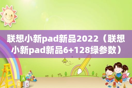 联想小新pad新品2022（联想小新pad新品6+128绿参数）