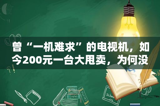 曾“一机难求”的电视机，如今200元一台大甩卖，为何没人买单？