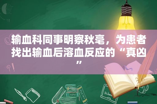 输血科同事明察秋毫，为患者找出输血后溶血反应的“真凶”