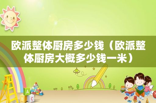 欧派整体厨房多少钱（欧派整体厨房大概多少钱一米）