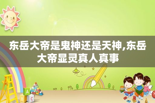 东岳大帝是鬼神还是天神,东岳大帝显灵真人真事