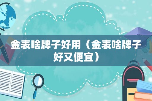 金表啥牌子好用（金表啥牌子好又便宜）