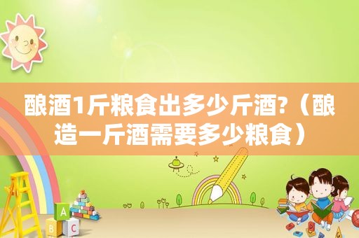 酿酒1斤粮食出多少斤酒?（酿造一斤酒需要多少粮食）