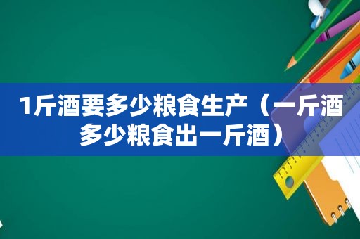 1斤酒要多少粮食生产（一斤酒多少粮食出一斤酒）